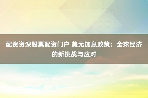 配资资深股票配资门户 美元加息政策：全球经济的新挑战与应对