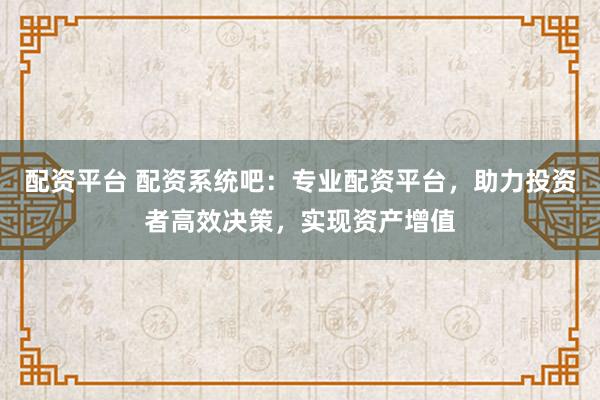 配资平台 配资系统吧：专业配资平台，助力投资者高效决策，实现资产增值