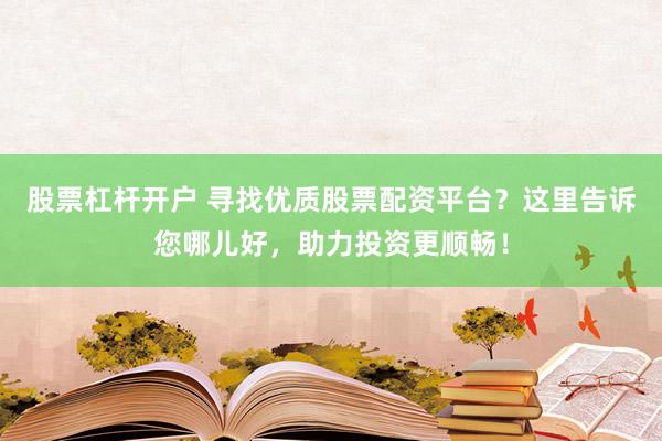 股票杠杆开户 寻找优质股票配资平台？这里告诉您哪儿好，助力投资更顺畅！