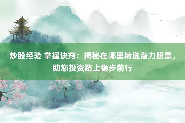 炒股经验 掌握诀窍：揭秘在哪里精选潜力股票，助您投资路上稳步前行