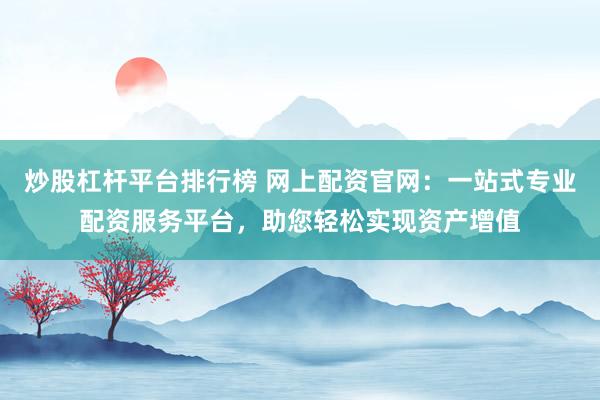炒股杠杆平台排行榜 网上配资官网：一站式专业配资服务平台，助您轻松实现资产增值