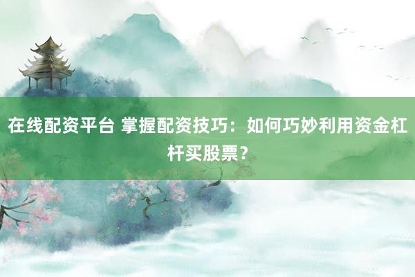 在线配资平台 掌握配资技巧：如何巧妙利用资金杠杆买股票？