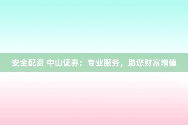 安全配资 中山证券：专业服务，助您财富增值