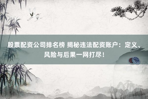 股票配资公司排名榜 揭秘违法配资账户：定义、风险与后果一网打尽！