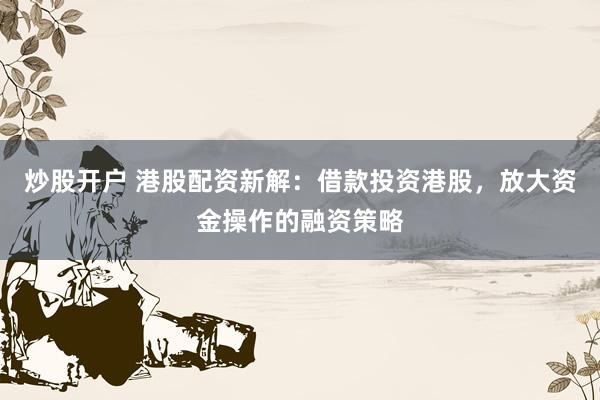 炒股开户 港股配资新解：借款投资港股，放大资金操作的融资策略