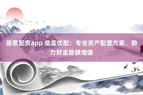 股票配资app 垒富优配：专业资产配置方案，助力财富稳健增值