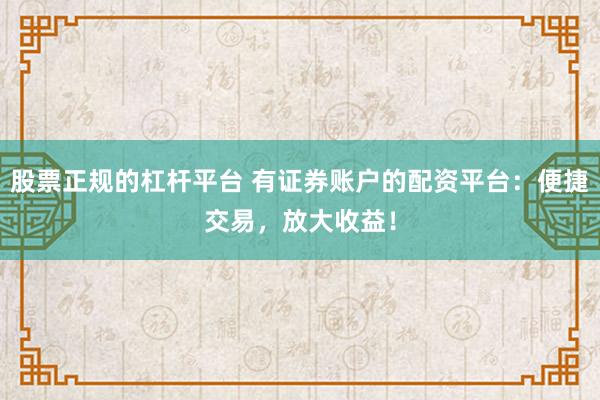 股票正规的杠杆平台 有证券账户的配资平台：便捷交易，放大收益！