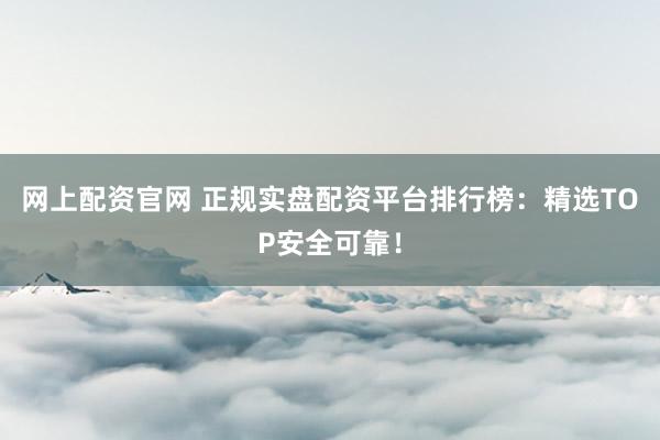 网上配资官网 正规实盘配资平台排行榜：精选TOP安全可靠！