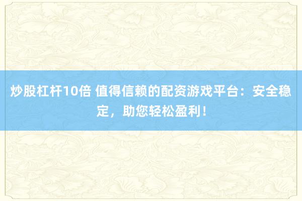 炒股杠杆10倍 值得信赖的配资游戏平台：安全稳定，助您轻松盈利！
