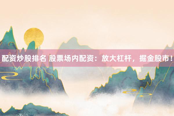 配资炒股排名 股票场内配资：放大杠杆，掘金股市！