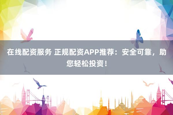 在线配资服务 正规配资APP推荐：安全可靠，助您轻松投资！