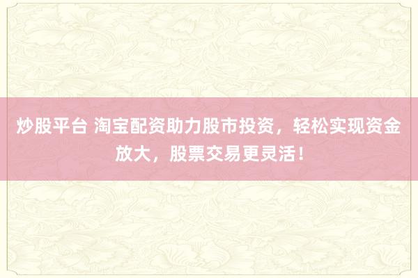 炒股平台 淘宝配资助力股市投资，轻松实现资金放大，股票交易更灵活！