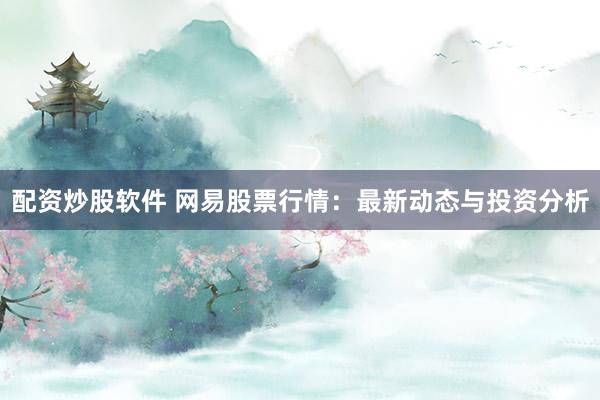 配资炒股软件 网易股票行情：最新动态与投资分析