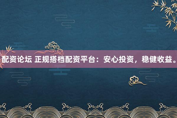 配资论坛 正规搭档配资平台：安心投资，稳健收益。