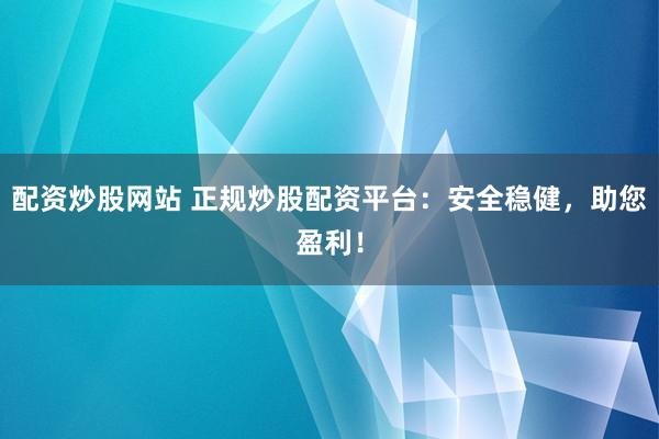 配资炒股网站 正规炒股配资平台：安全稳健，助您盈利！