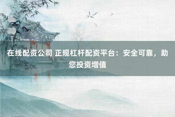 在线配资公司 正规杠杆配资平台：安全可靠，助您投资增值
