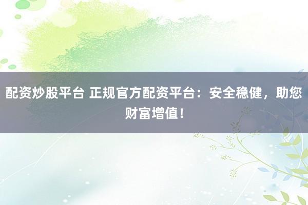 配资炒股平台 正规官方配资平台：安全稳健，助您财富增值！