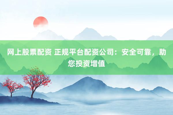 网上股票配资 正规平台配资公司：安全可靠，助您投资增值
