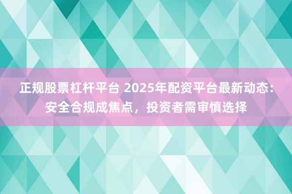 正规股票杠杆平台 2025年配资平台最新动态：安全合规成焦点，投资者需审慎选择