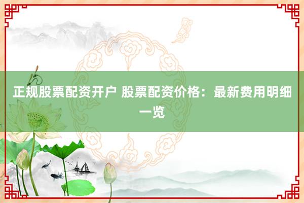 正规股票配资开户 股票配资价格：最新费用明细一览