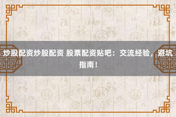 炒股配资炒股配资 股票配资贴吧：交流经验，避坑指南！