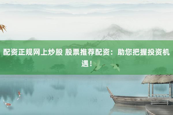 配资正规网上炒股 股票推荐配资：助您把握投资机遇！