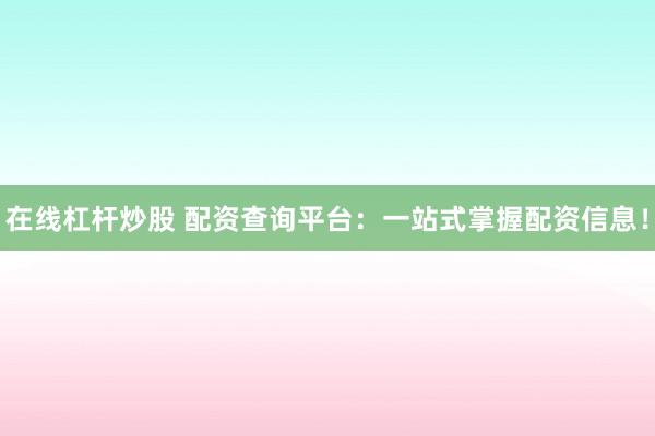 在线杠杆炒股 配资查询平台：一站式掌握配资信息！