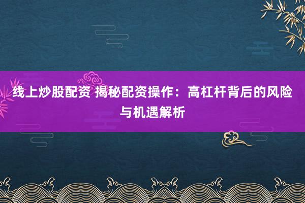 线上炒股配资 揭秘配资操作：高杠杆背后的风险与机遇解析