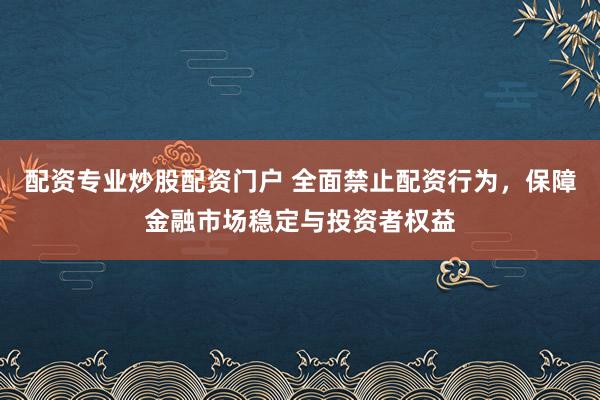 配资专业炒股配资门户 全面禁止配资行为，保障金融市场稳定与投资者权益