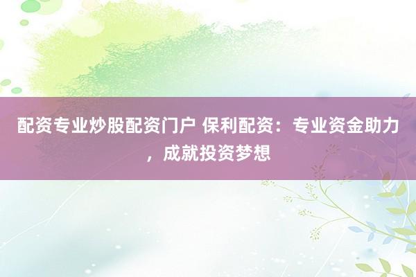 配资专业炒股配资门户 保利配资：专业资金助力，成就投资梦想