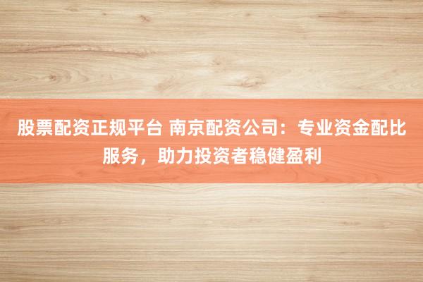 股票配资正规平台 南京配资公司：专业资金配比服务，助力投资者稳健盈利
