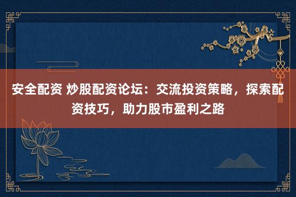 安全配资 炒股配资论坛：交流投资策略，探索配资技巧，助力股市盈利之路