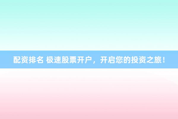 配资排名 极速股票开户，开启您的投资之旅！