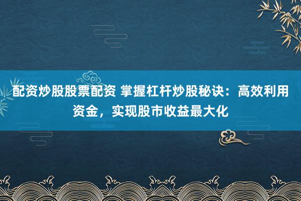 配资炒股股票配资 掌握杠杆炒股秘诀：高效利用资金，实现股市收益最大化