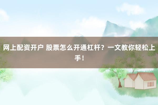 网上配资开户 股票怎么开通杠杆？一文教你轻松上手！
