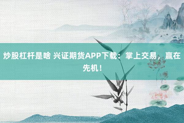 炒股杠杆是啥 兴证期货APP下载：掌上交易，赢在先机！