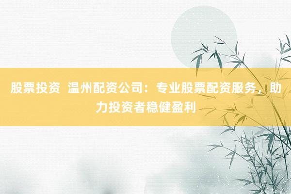 股票投资  温州配资公司：专业股票配资服务，助力投资者稳健盈利