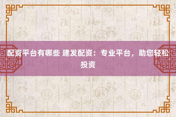 配资平台有哪些 建发配资：专业平台，助您轻松投资
