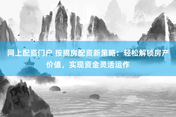 网上配资门户 按揭房配资新策略：轻松解锁房产价值，实现资金灵活运作
