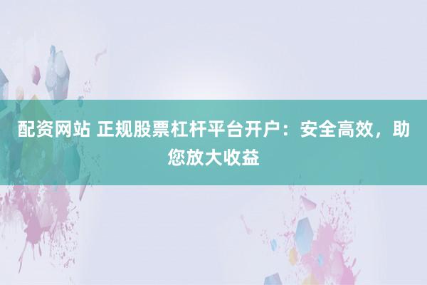 配资网站 正规股票杠杆平台开户：安全高效，助您放大收益