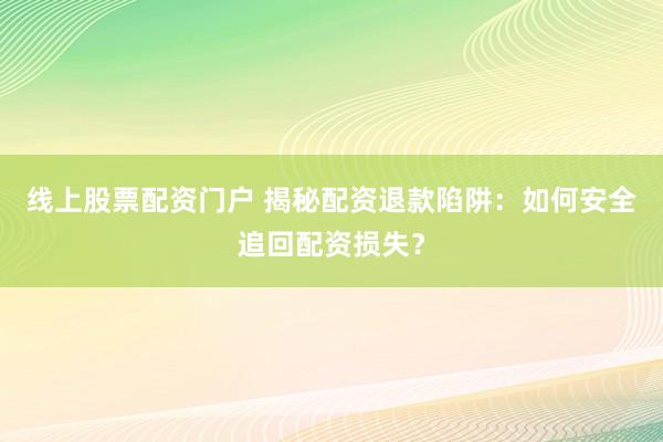 线上股票配资门户 揭秘配资退款陷阱：如何安全追回配资损失？