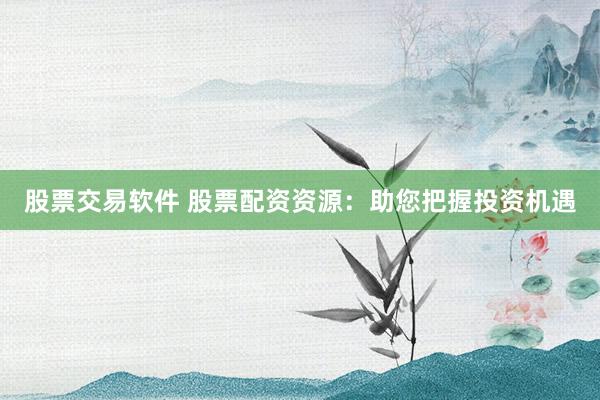 股票交易软件 股票配资资源：助您把握投资机遇