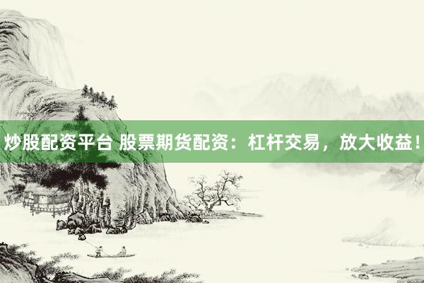 炒股配资平台 股票期货配资：杠杆交易，放大收益！