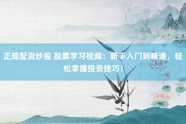 正规配资炒股 股票学习视频：新手入门到精通，轻松掌握投资技巧！