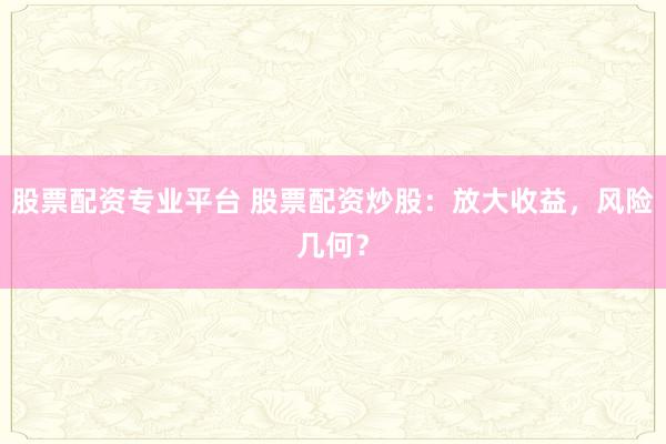 股票配资专业平台 股票配资炒股：放大收益，风险几何？