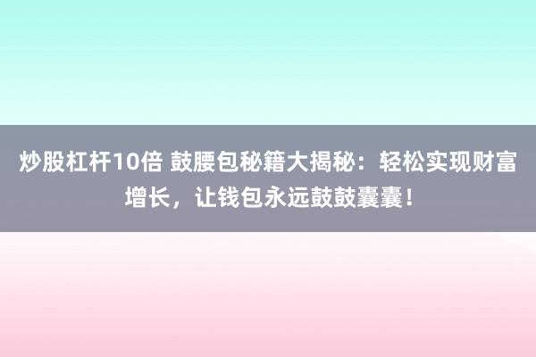 炒股杠杆10倍 鼓腰包秘籍大揭秘：轻松实现财富增长，让钱包永远鼓鼓囊囊！