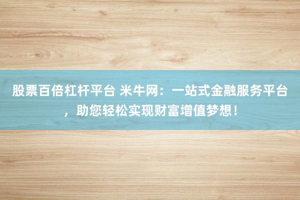 股票百倍杠杆平台 米牛网：一站式金融服务平台，助您轻松实现财富增值梦想！