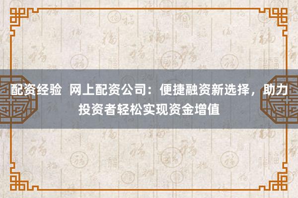配资经验  网上配资公司：便捷融资新选择，助力投资者轻松实现资金增值