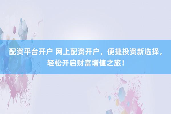 配资平台开户 网上配资开户，便捷投资新选择，轻松开启财富增值之旅！