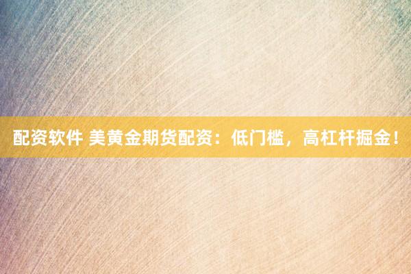 配资软件 美黄金期货配资：低门槛，高杠杆掘金！